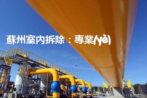 蘇州室內拆除：專業(yè)高效，安全環(huán)保一站式服務